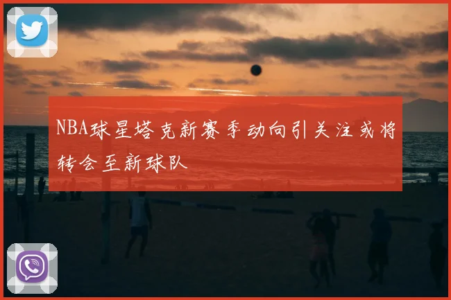 NBA球星塔克新赛季动向引关注或将转会至新球队