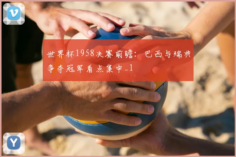 世界杯1958决赛前瞻:巴西与瑞典争夺冠军看点集中_1