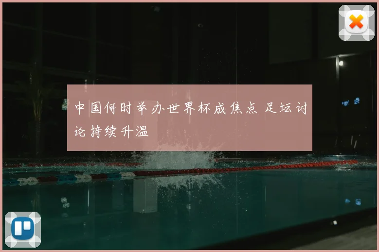 中国何时举办世界杯成焦点 足坛讨论持续升温
