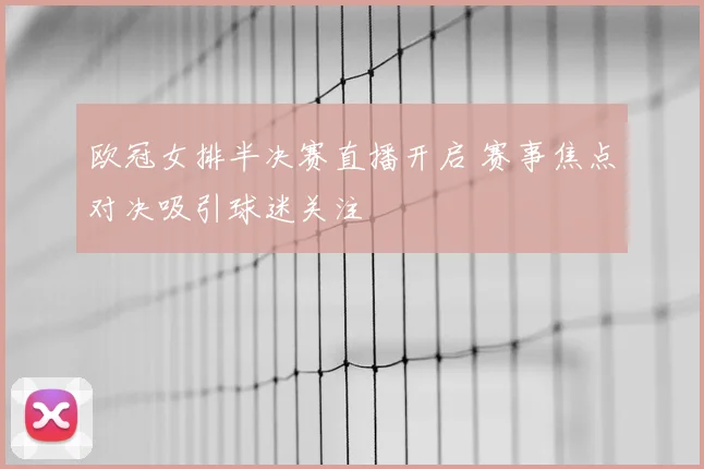 欧冠女排半决赛直播开启 赛事焦点对决吸引球迷关注
