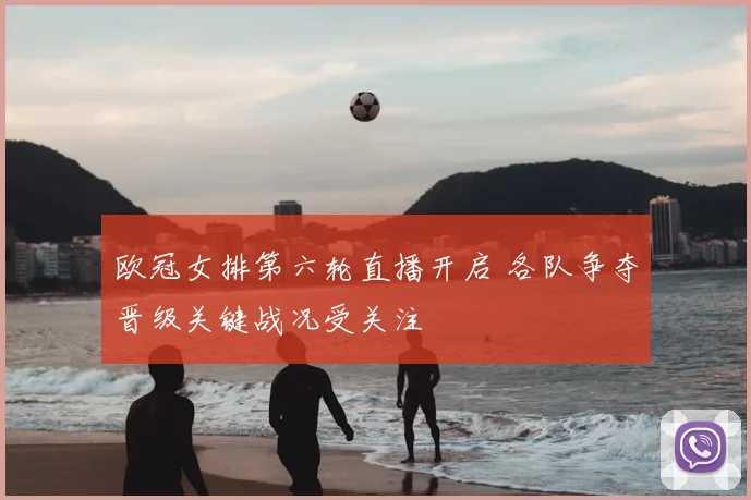 欧冠女排第六轮直播开启 各队争夺晋级关键战况受关注