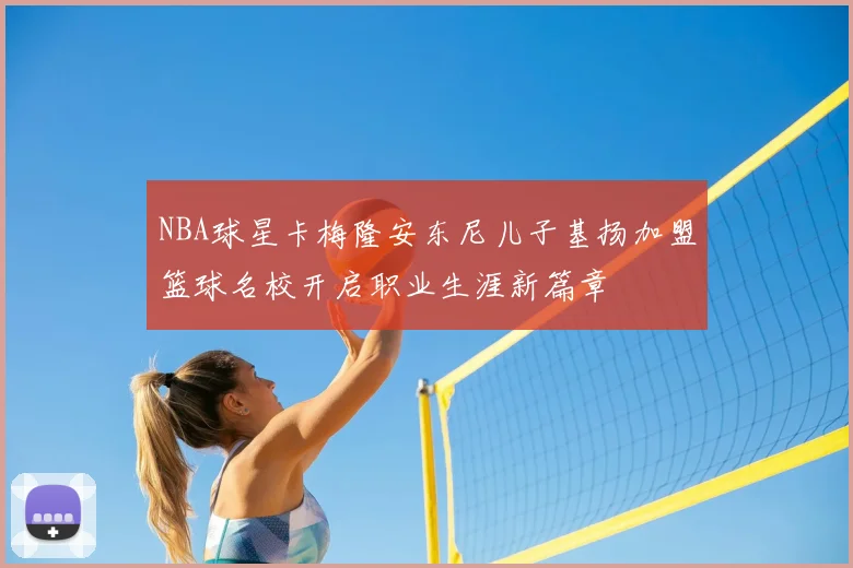 NBA球星卡梅隆安东尼儿子基扬加盟篮球名校开启职业生涯新篇章