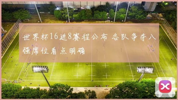 世界杯16进8赛程公布 各队争夺八强席位看点明确