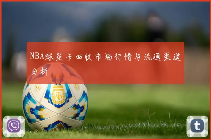 NBA球星卡回收市场行情与流通渠道分析