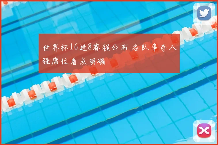 世界杯16进8赛程公布 各队争夺八强席位看点明确