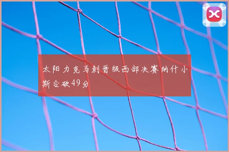 太阳力克马刺晋级西部决赛纳什小斯合砍49分