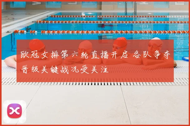 欧冠女排第六轮直播开启 各队争夺晋级关键战况受关注