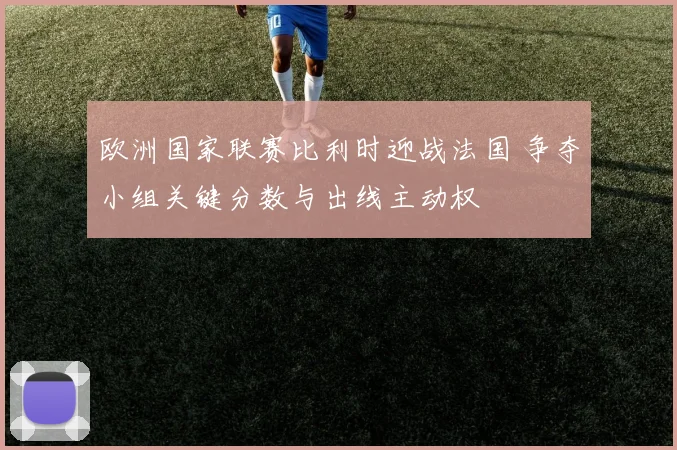 欧洲国家联赛比利时迎战法国 争夺小组关键分数与出线主动权