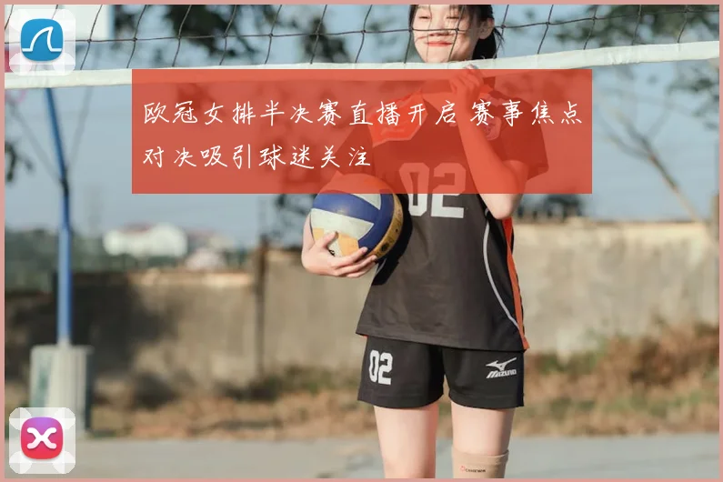 欧冠女排半决赛直播开启 赛事焦点对决吸引球迷关注