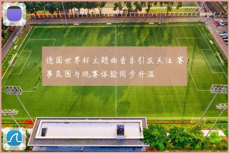 德国世界杯主题曲音乐引发关注 赛事氛围与观赛体验同步升温