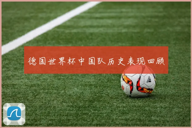德国世界杯中国队历史表现回顾
