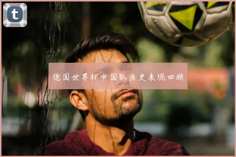 德国世界杯中国队历史表现回顾