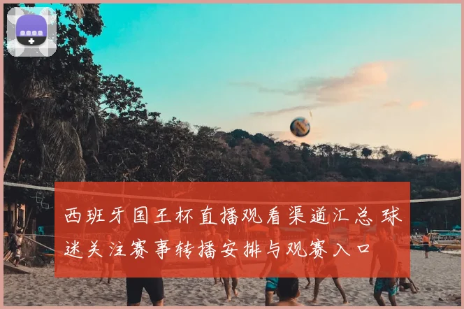 西班牙国王杯直播观看渠道汇总 球迷关注赛事转播安排与观赛入口