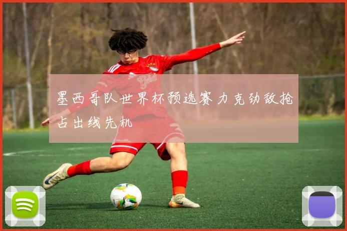 墨西哥队世界杯预选赛力克劲敌抢占出线先机