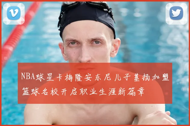 NBA球星卡梅隆安东尼儿子基扬加盟篮球名校开启职业生涯新篇章