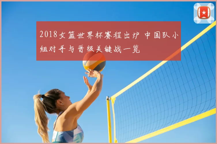 2018女篮世界杯赛程出炉 中国队小组对手与晋级关键战一览