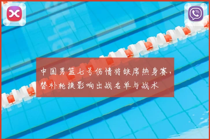 中国男篮七号伤情将缺席热身赛，替补轮换影响出战名单与战术