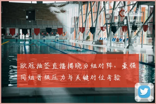 欧冠抽签直播揭晓分组对阵，豪强同组晋级压力与关键对位考验