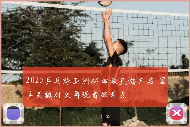 2025乒乓球亚洲杯回放直播开启 国乒关键对决再现晋级看点