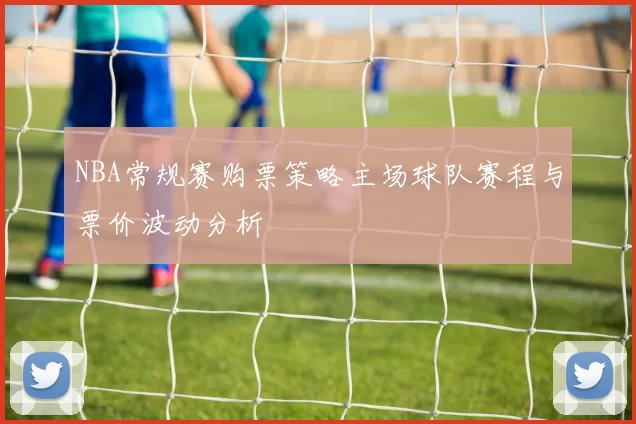 NBA常规赛购票策略主场球队赛程与票价波动分析