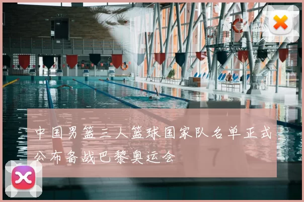 中国男篮三人篮球国家队名单正式公布备战巴黎奥运会