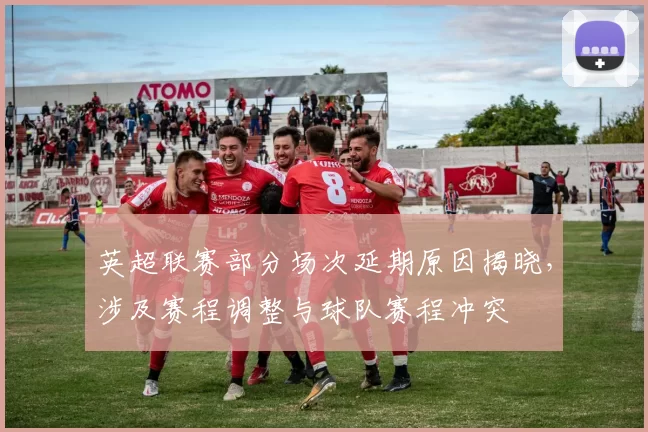 英超联赛部分场次延期原因揭晓，涉及赛程调整与球队赛程冲突