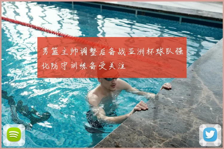 男篮主帅调整后备战亚洲杯球队强化防守训练备受关注