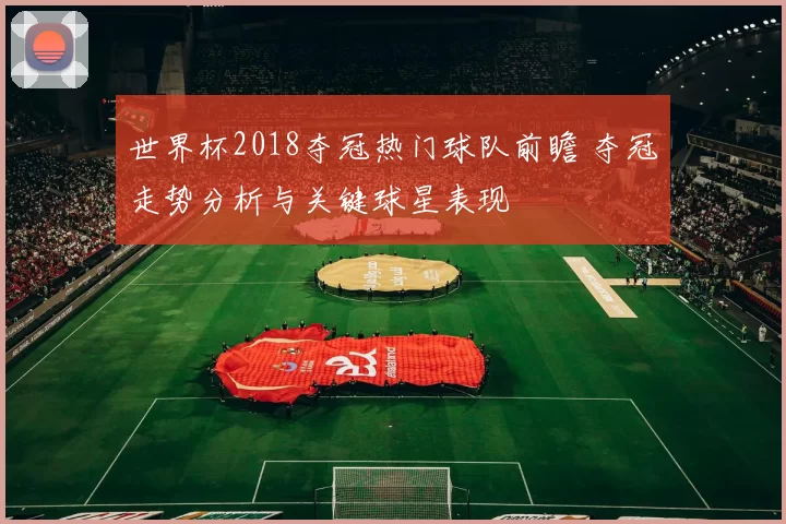 世界杯2018夺冠热门球队前瞻 夺冠走势分析与关键球星表现