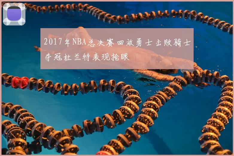 2017年NBA总决赛回放勇士击败骑士夺冠杜兰特表现抢眼