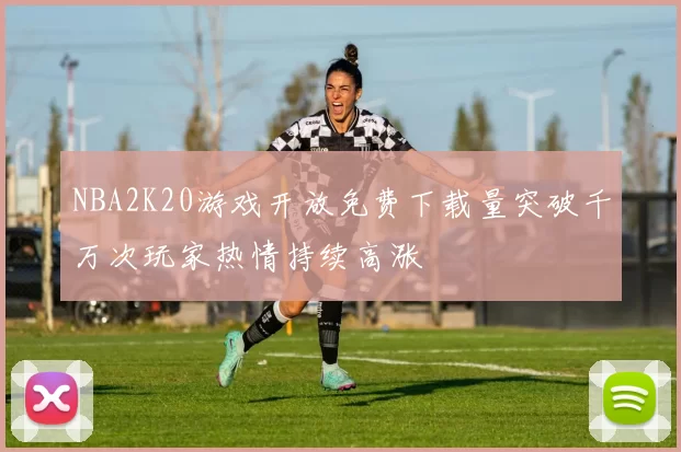 NBA2K20游戏开放免费下载量突破千万次玩家热情持续高涨