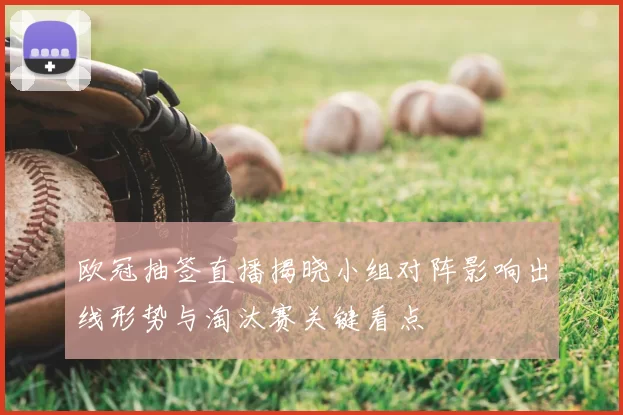 欧冠抽签直播揭晓小组对阵影响出线形势与淘汰赛关键看点