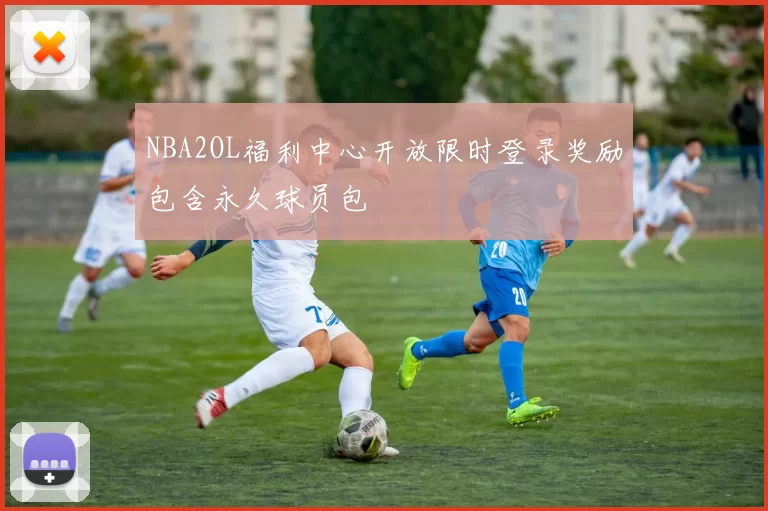 NBA2OL福利中心开放限时登录奖励包含永久球员包