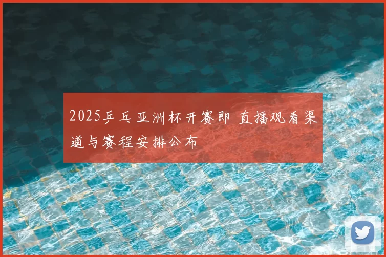 2025乒乓亚洲杯开赛即 直播观看渠道与赛程安排公布