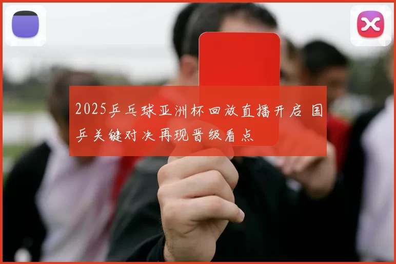 2025乒乓球亚洲杯回放直播开启 国乒关键对决再现晋级看点