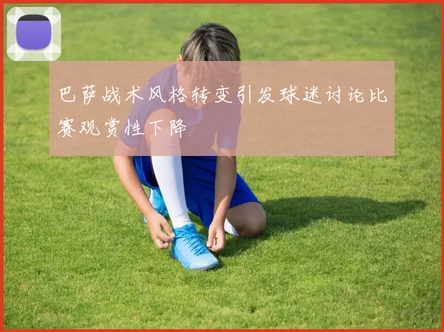 巴萨战术风格转变引发球迷讨论比赛观赏性下降