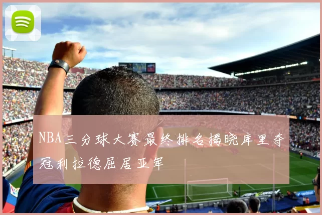 NBA三分球大赛最终排名揭晓库里夺冠利拉德屈居亚军