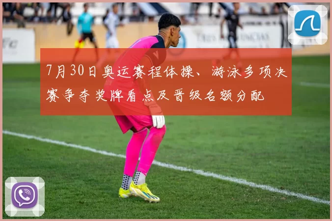 7月30日奥运赛程体操、游泳多项决赛争夺奖牌看点及晋级名额分配