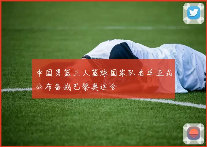 中国男篮三人篮球国家队名单正式公布备战巴黎奥运会