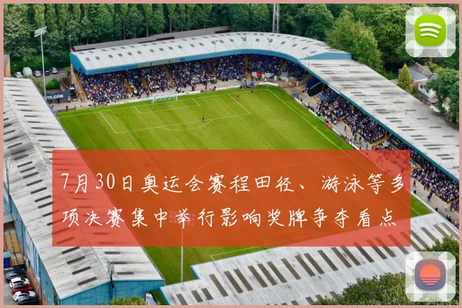 7月30日奥运会赛程田径、游泳等多项决赛集中举行影响奖牌争夺看点