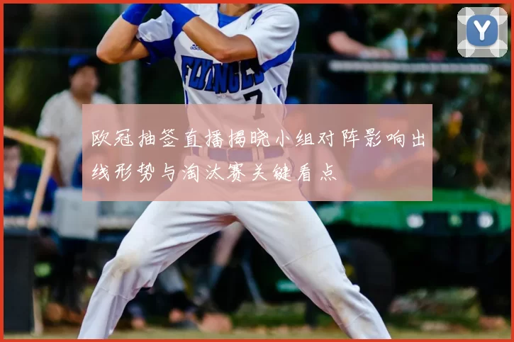 欧冠抽签直播揭晓小组对阵影响出线形势与淘汰赛关键看点