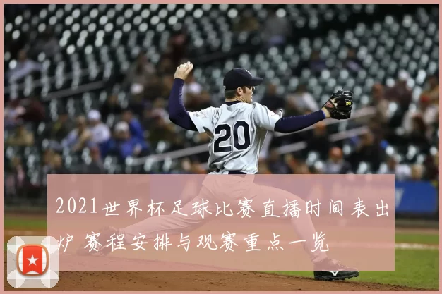 2021世界杯足球比赛直播时间表出炉 赛程安排与观赛重点一览