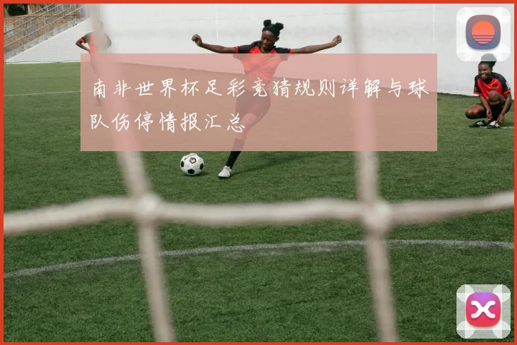 南非世界杯足彩竞猜规则详解与球队伤停情报汇总