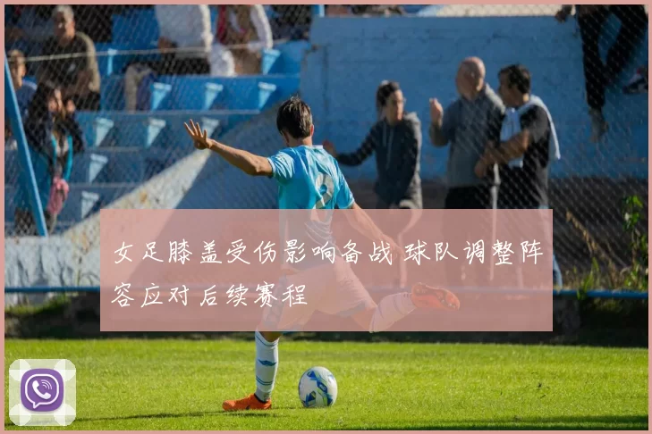 女足膝盖受伤影响备战 球队调整阵容应对后续赛程