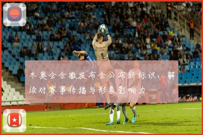 冬奥会会徽发布会公布新标识，解读对赛事传播与形象影响力