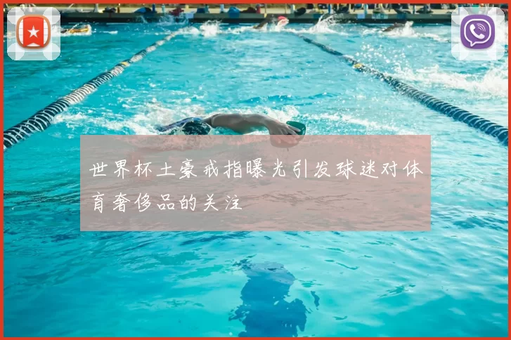 世界杯土豪戒指曝光引发球迷对体育奢侈品的关注