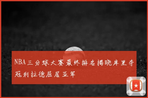NBA三分球大赛最终排名揭晓库里夺冠利拉德屈居亚军