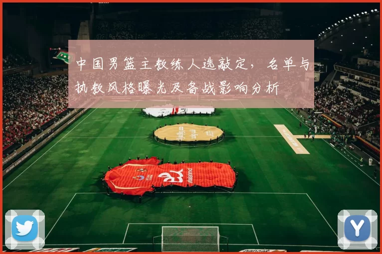 中国男篮主教练人选敲定，名单与执教风格曝光及备战影响分析