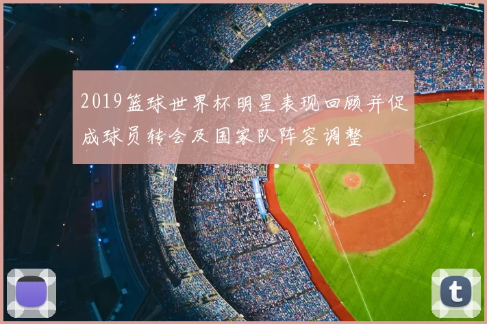 2019篮球世界杯明星表现回顾并促成球员转会及国家队阵容调整