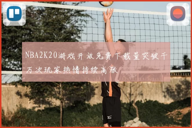 NBA2K20游戏开放免费下载量突破千万次玩家热情持续高涨