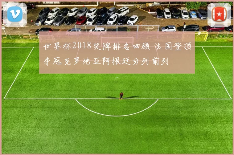 世界杯2018奖牌排名回顾 法国登顶夺冠克罗地亚阿根廷分列前列